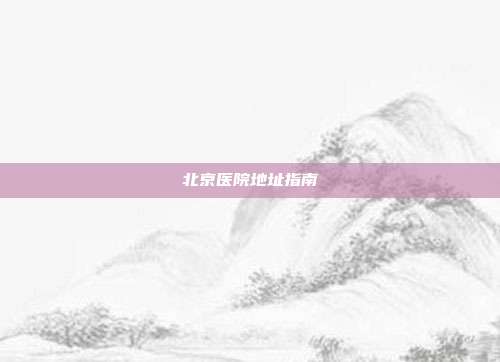 北京医院地址指南