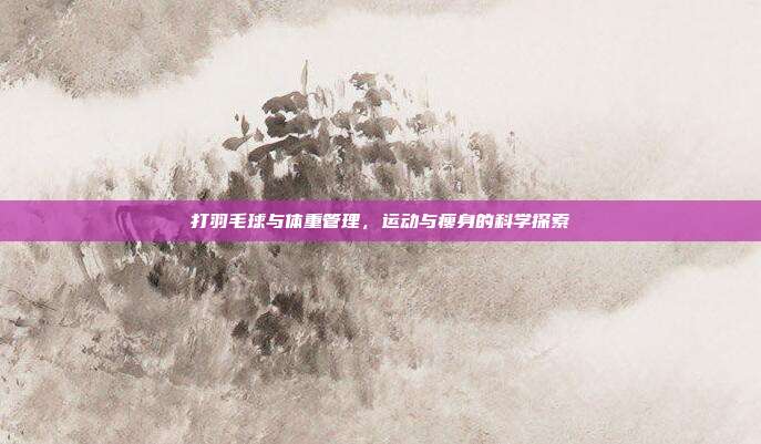 打羽毛球与体重管理,运动与瘦身的科学探索