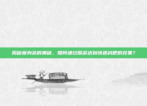 揭秘瘦身茶的奥秘,如何通过喝茶达到快速减肥的效果?