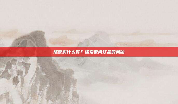 熬夜喝什么好?探索夜间饮品的奥秘