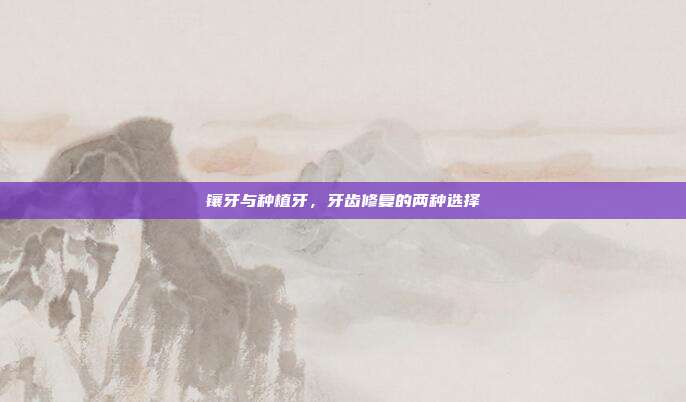 镶牙与种植牙,牙齿修复的两种选择