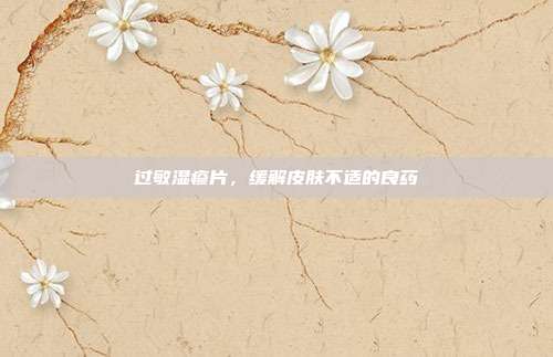 过敏湿疹片,缓解皮肤不适的良药