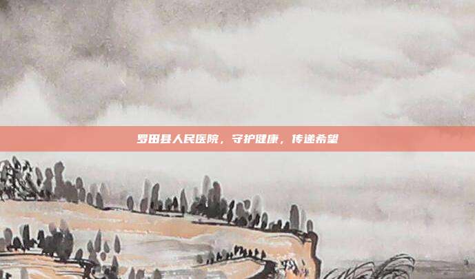 罗田县人民医院,守护健康,传递希望