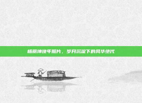 杨丽坤晚年照片,岁月沉淀下的风华绝代