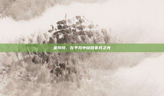 余玲玲,在平凡中绽放非凡之光