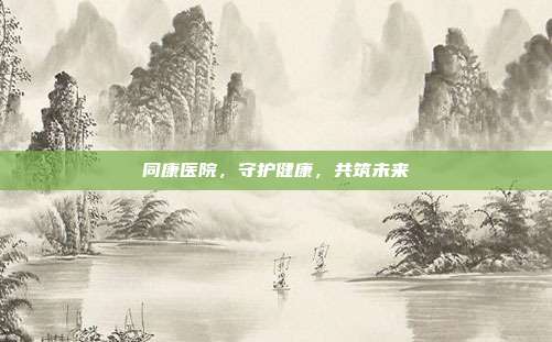 同康医院,守护健康,共筑未来