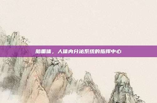 脑垂体,人体内分泌系统的指挥中心