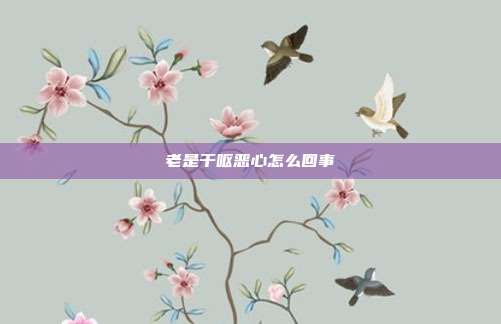 老是干呕恶心怎么回事