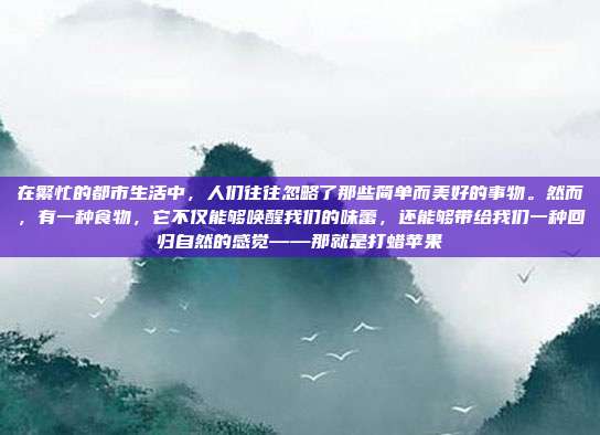 在繁忙的都市生活中，人们往往忽略了那些简单而美好的事物。然而，有一种食物，它不仅能够唤醒我们的味蕾，还能够带给我们一种回归自然的感觉——那就是打蜡苹果