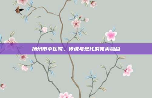 扬州市中医院,传统与现代的完美融合