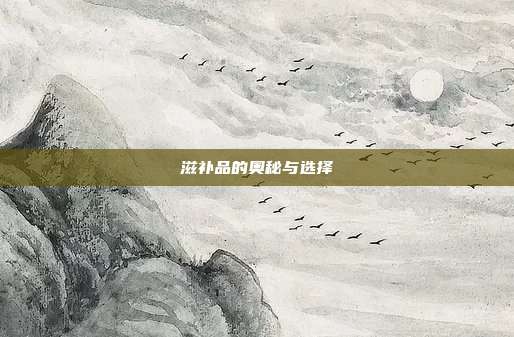 滋补品的奥秘与选择