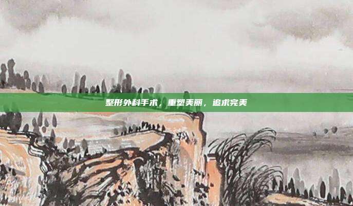 整形外科手术，重塑美丽，追求完美