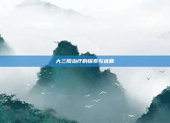 大三阳治疗的探索与进展