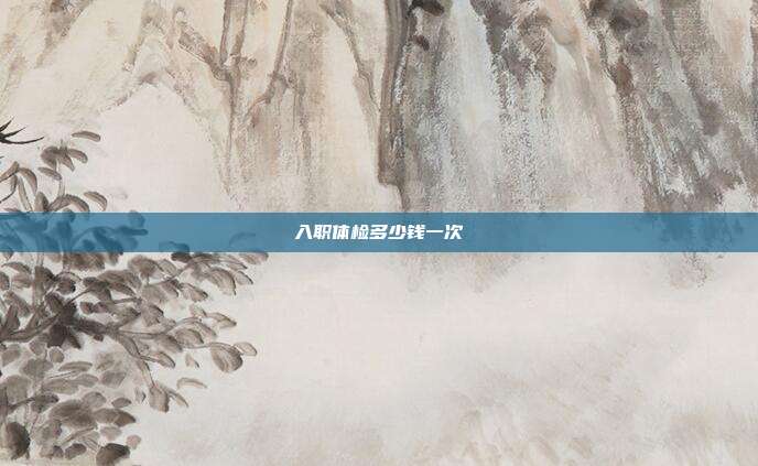 入职体检多少钱一次