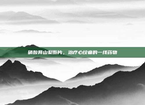 硝酸异山梨酯片,治疗心绞痛的一线药物