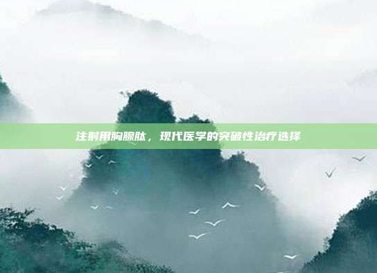 注射用胸腺肽，现代医学的突破性治疗选择