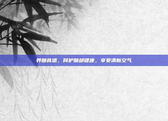 养肺食谱,呵护肺部健康,享受清新空气