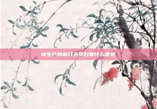 快生产的前几天孕妇有什么症状