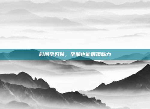 时尚孕妇装,孕期也能展现魅力