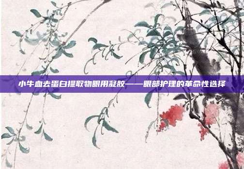 小牛血去蛋白提取物眼用凝胶——眼部护理的革命性选择