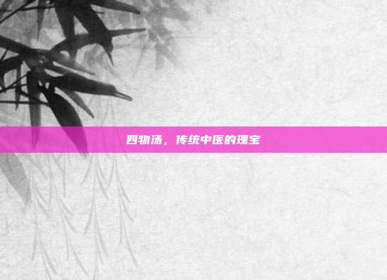 四物汤，传统中医的瑰宝