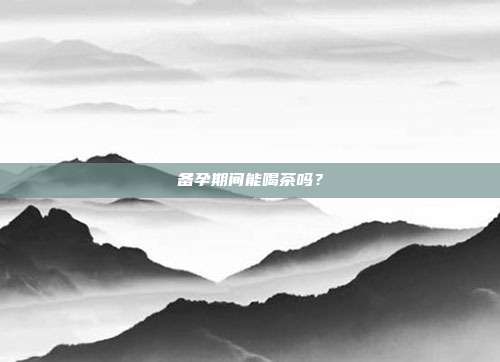 备孕期间能喝茶吗？