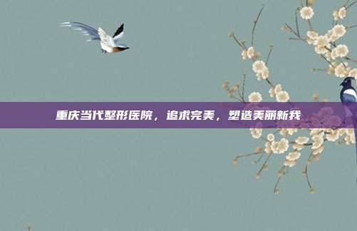 重庆当代整形医院，追求完美，塑造美丽新我