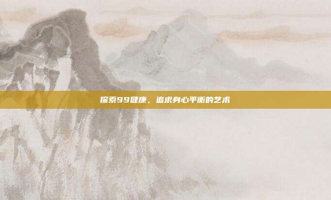探索99健康，追求身心平衡的艺术