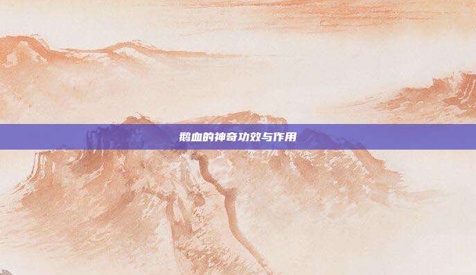 鹅血的神奇功效与作用