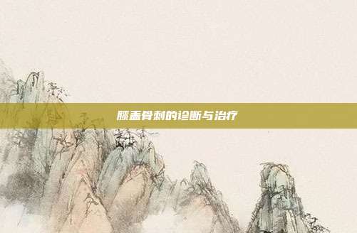 膝盖骨刺的诊断与治疗