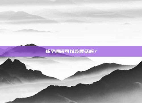 怀孕期间可以吃香菇吗?