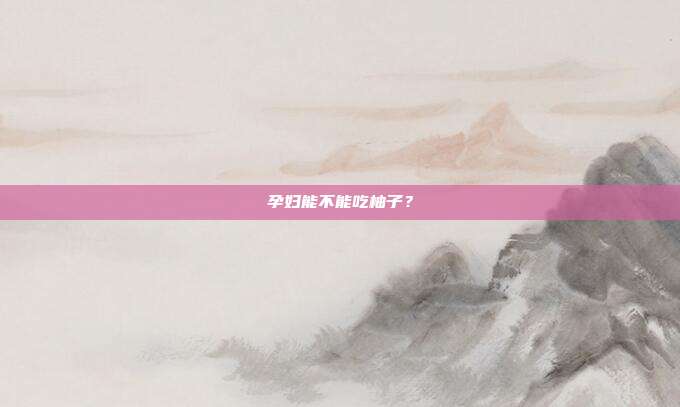 孕妇能不能吃柚子?