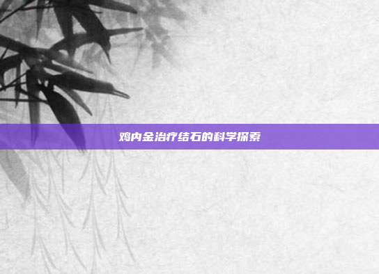 鸡内金治疗结石的科学探索