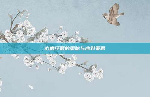 心房纤颤的奥秘与应对策略