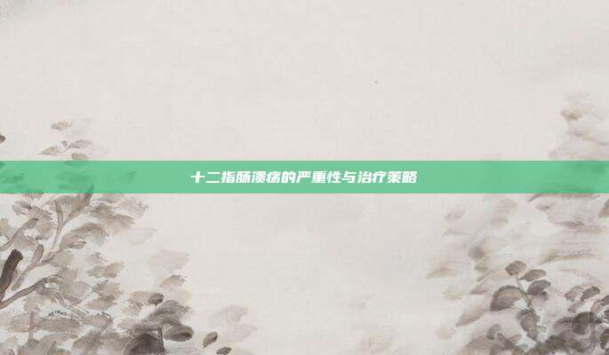 十二指肠溃疡的严重性与治疗策略