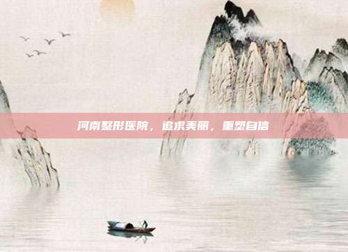 河南整形医院,追求美丽,重塑自信