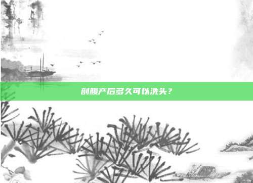 剖腹产后多久可以洗头?