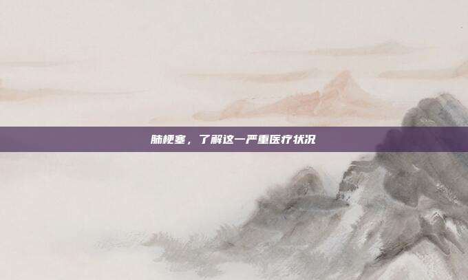 肺梗塞,了解这一严重医疗状况