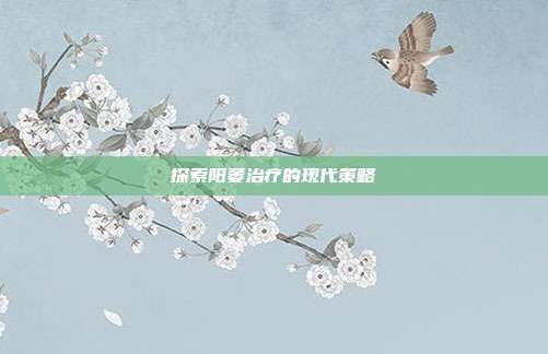 探索阳萎治疗的现代策略