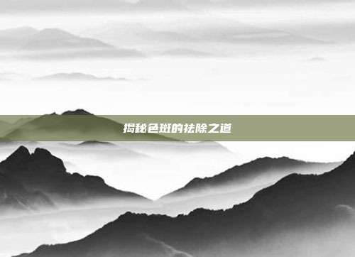 揭秘色斑的祛除之道
