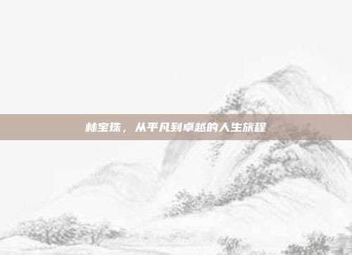 林宝珠,从平凡到卓越的人生旅程