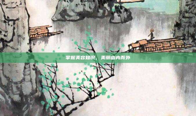 掌握美容知识,美丽由内而外