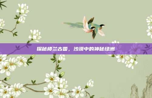 探秘楼兰古国，沙漠中的神秘绿洲
