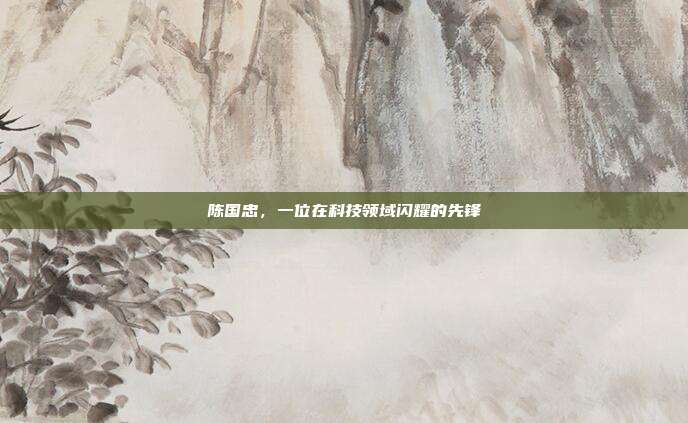 陈国忠,一位在科技领域闪耀的先锋