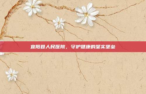 宜阳县人民医院,守护健康的坚实堡垒