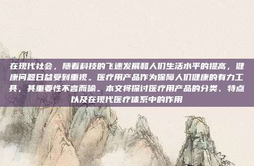 在现代社会,随着科技的飞速发展和人们生活水平的提高,健康问题日益受到重视。医疗用产品作为保障人们健康的有力工具,其重要性不言而喻。本文将探讨医疗用产品的分类、特点以及在现代医疗体系中的作用