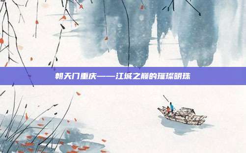 朝天门重庆——江城之巅的璀璨明珠