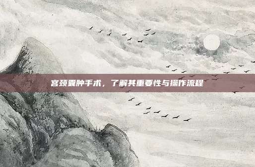 宫颈囊肿手术,了解其重要性与操作流程