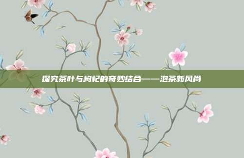 探究茶叶与枸杞的奇妙结合——泡茶新风尚