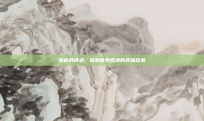 美食的诱惑,探索世界各地的美味佳肴